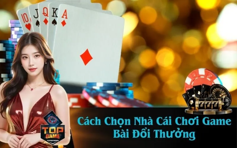 Cách Chọn Nhà Cái Chơi Game Bài Đổi Thưởng