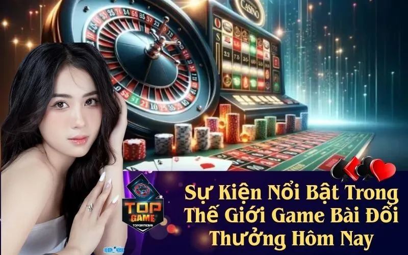 Sự Kiện Nổi Bật Trong Thế Giới Game Bài Đổi Thưởng Hôm Nay